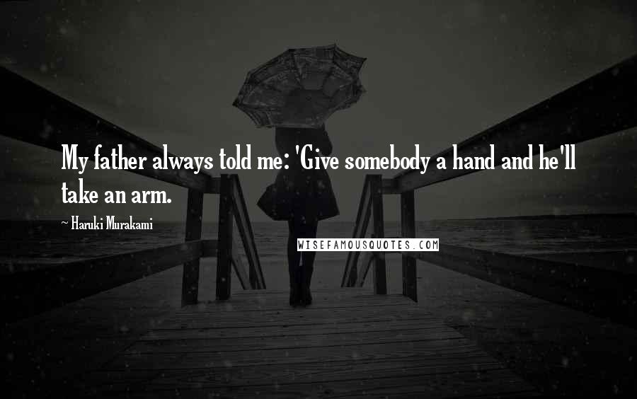 Haruki Murakami Quotes: My father always told me: 'Give somebody a hand and he'll take an arm.