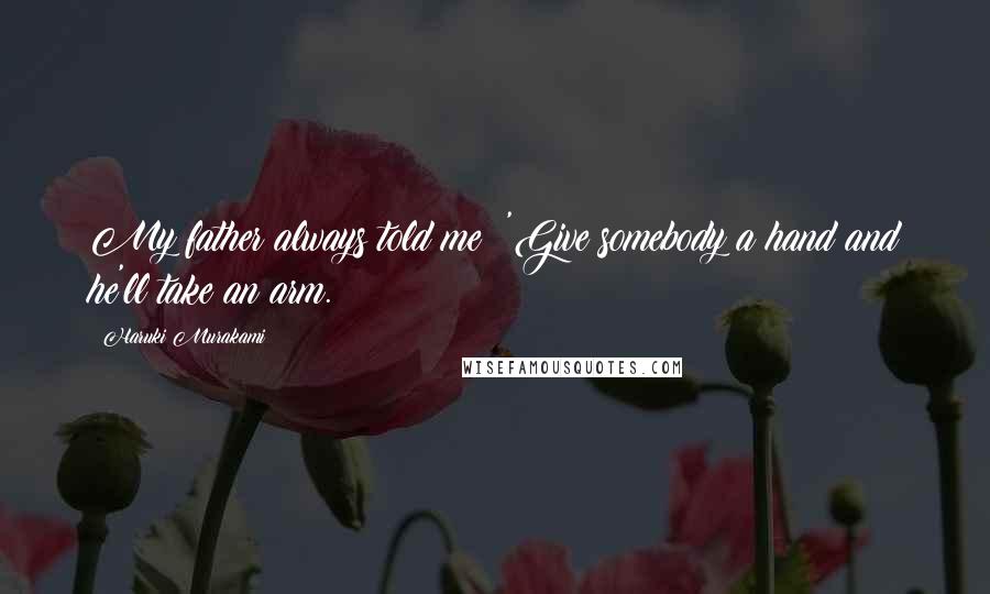 Haruki Murakami Quotes: My father always told me: 'Give somebody a hand and he'll take an arm.