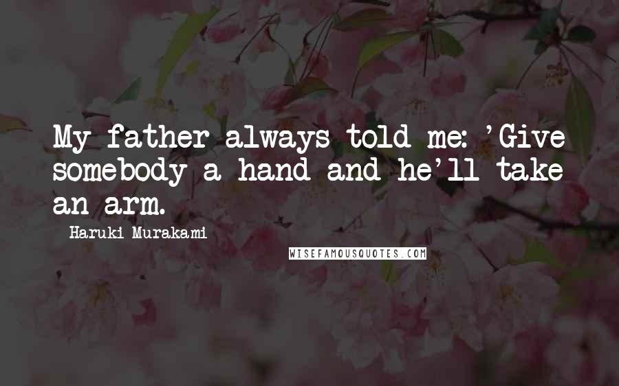 Haruki Murakami Quotes: My father always told me: 'Give somebody a hand and he'll take an arm.