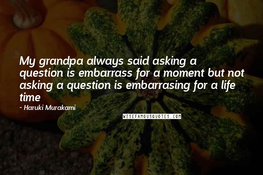Haruki Murakami Quotes: My grandpa always said asking a question is embarrass for a moment but not asking a question is embarrasing for a life time