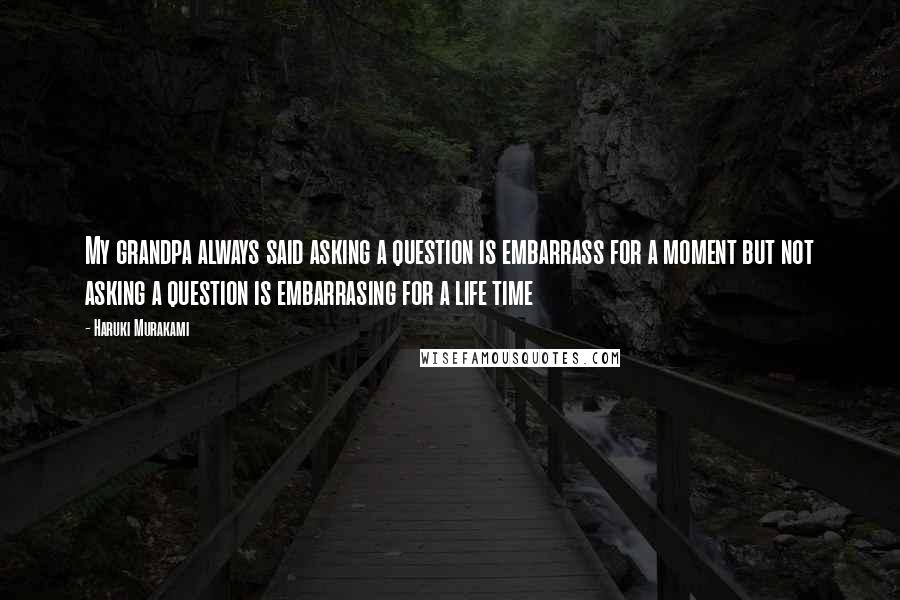 Haruki Murakami Quotes: My grandpa always said asking a question is embarrass for a moment but not asking a question is embarrasing for a life time