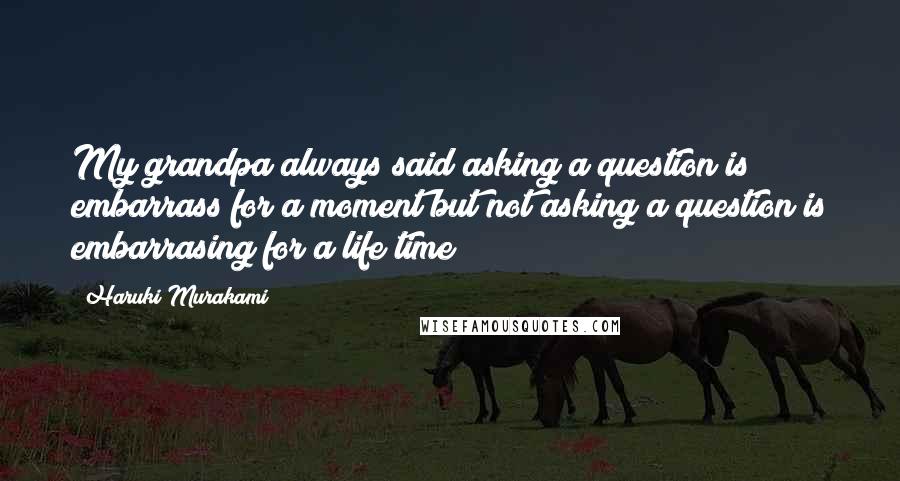 Haruki Murakami Quotes: My grandpa always said asking a question is embarrass for a moment but not asking a question is embarrasing for a life time