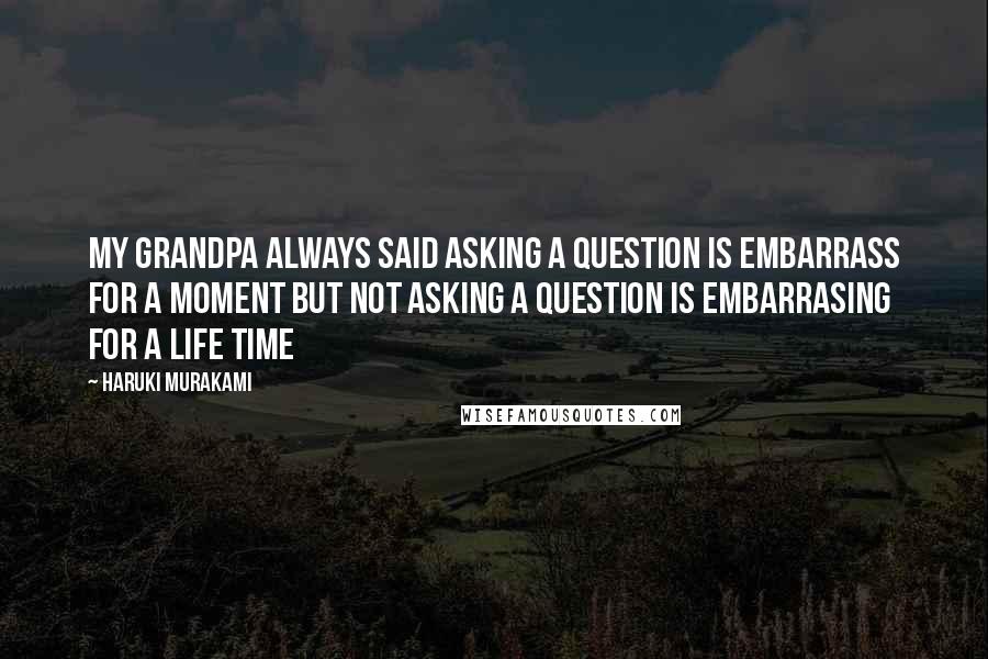 Haruki Murakami Quotes: My grandpa always said asking a question is embarrass for a moment but not asking a question is embarrasing for a life time