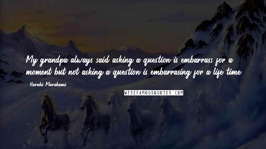 Haruki Murakami Quotes: My grandpa always said asking a question is embarrass for a moment but not asking a question is embarrasing for a life time