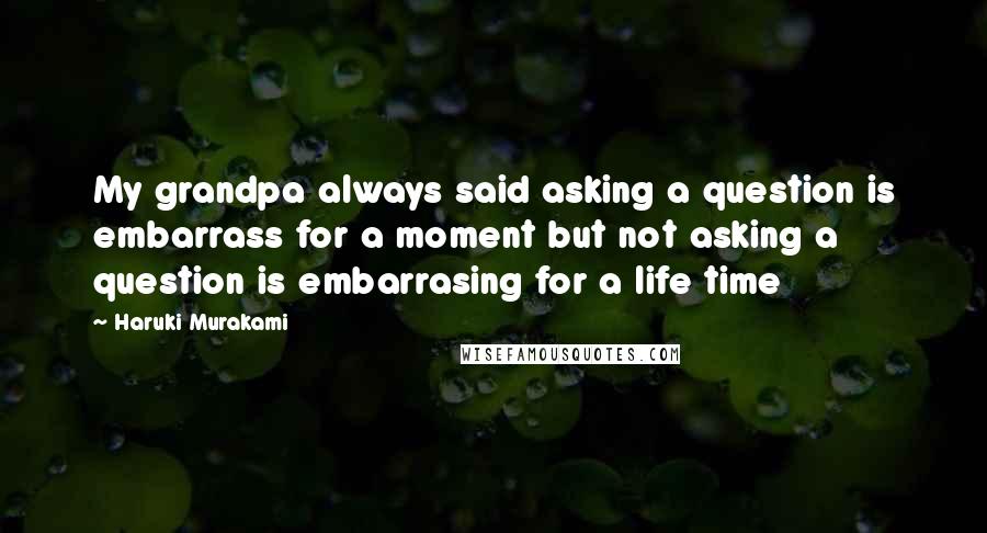 Haruki Murakami Quotes: My grandpa always said asking a question is embarrass for a moment but not asking a question is embarrasing for a life time