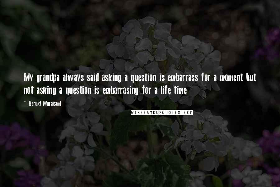 Haruki Murakami Quotes: My grandpa always said asking a question is embarrass for a moment but not asking a question is embarrasing for a life time