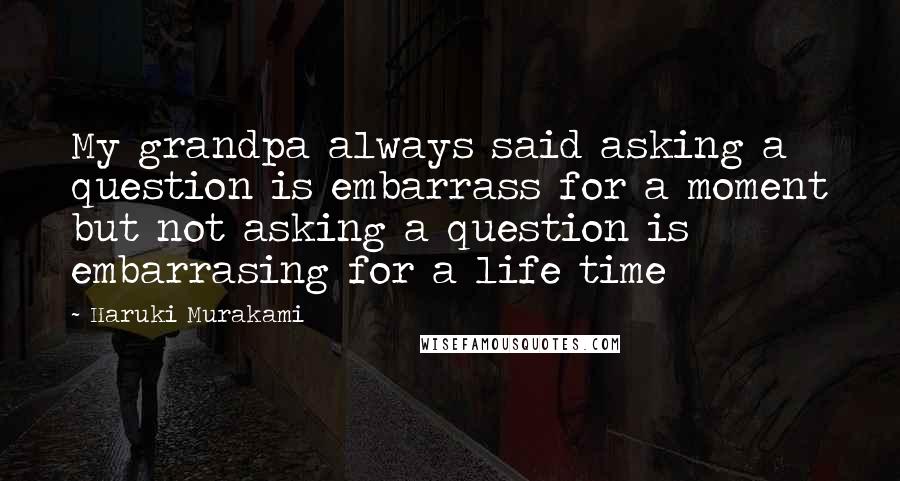 Haruki Murakami Quotes: My grandpa always said asking a question is embarrass for a moment but not asking a question is embarrasing for a life time