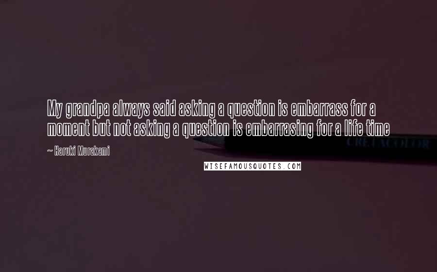 Haruki Murakami Quotes: My grandpa always said asking a question is embarrass for a moment but not asking a question is embarrasing for a life time