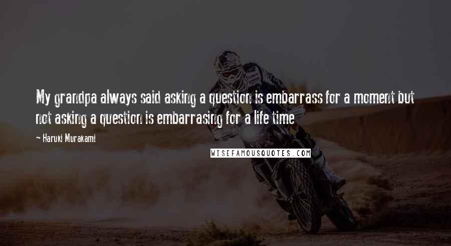 Haruki Murakami Quotes: My grandpa always said asking a question is embarrass for a moment but not asking a question is embarrasing for a life time