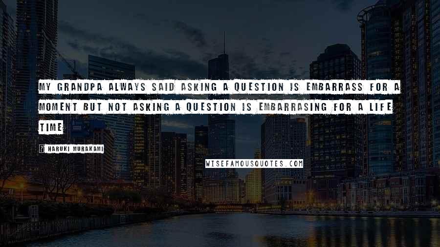 Haruki Murakami Quotes: My grandpa always said asking a question is embarrass for a moment but not asking a question is embarrasing for a life time