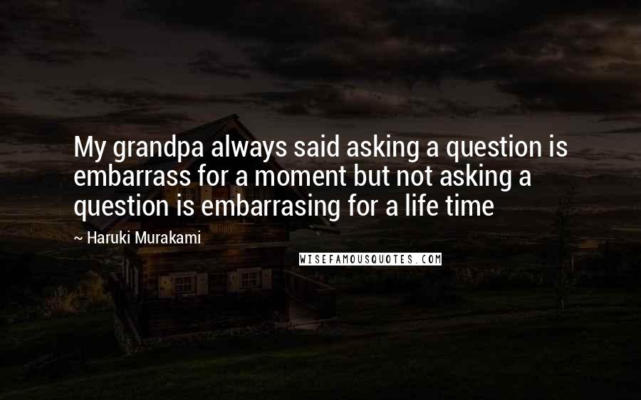 Haruki Murakami Quotes: My grandpa always said asking a question is embarrass for a moment but not asking a question is embarrasing for a life time