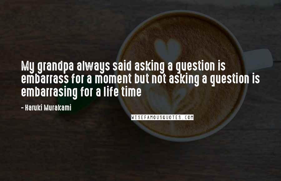 Haruki Murakami Quotes: My grandpa always said asking a question is embarrass for a moment but not asking a question is embarrasing for a life time