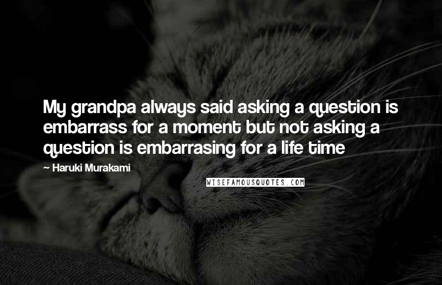 Haruki Murakami Quotes: My grandpa always said asking a question is embarrass for a moment but not asking a question is embarrasing for a life time