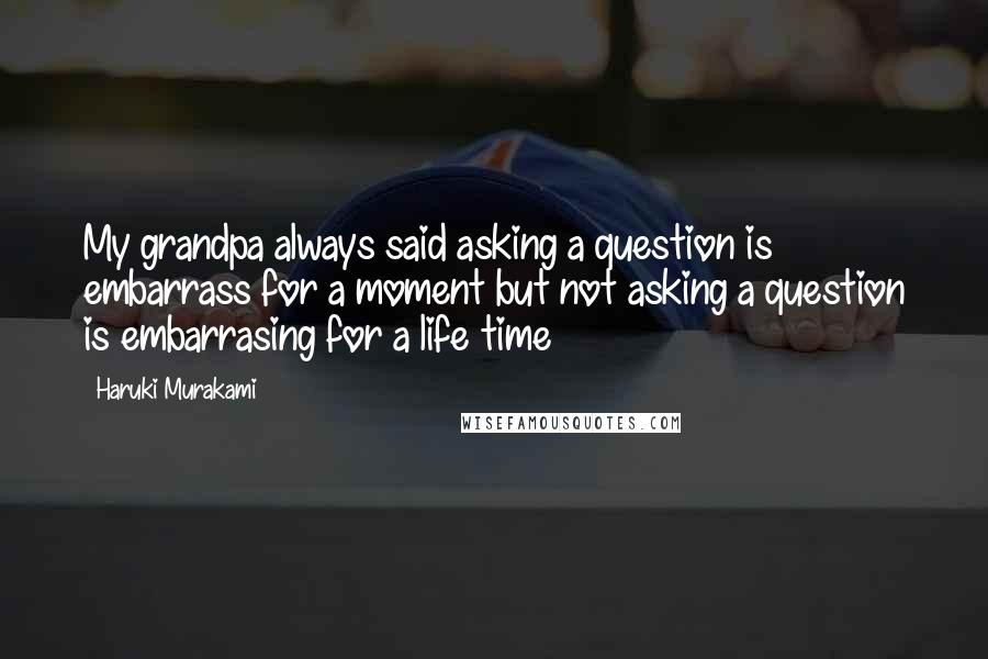 Haruki Murakami Quotes: My grandpa always said asking a question is embarrass for a moment but not asking a question is embarrasing for a life time