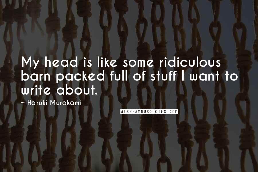 Haruki Murakami Quotes: My head is like some ridiculous barn packed full of stuff I want to write about.