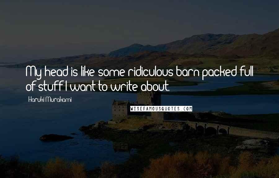 Haruki Murakami Quotes: My head is like some ridiculous barn packed full of stuff I want to write about.
