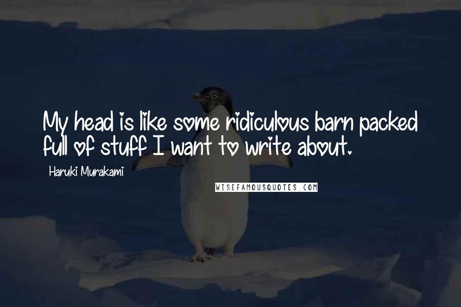 Haruki Murakami Quotes: My head is like some ridiculous barn packed full of stuff I want to write about.