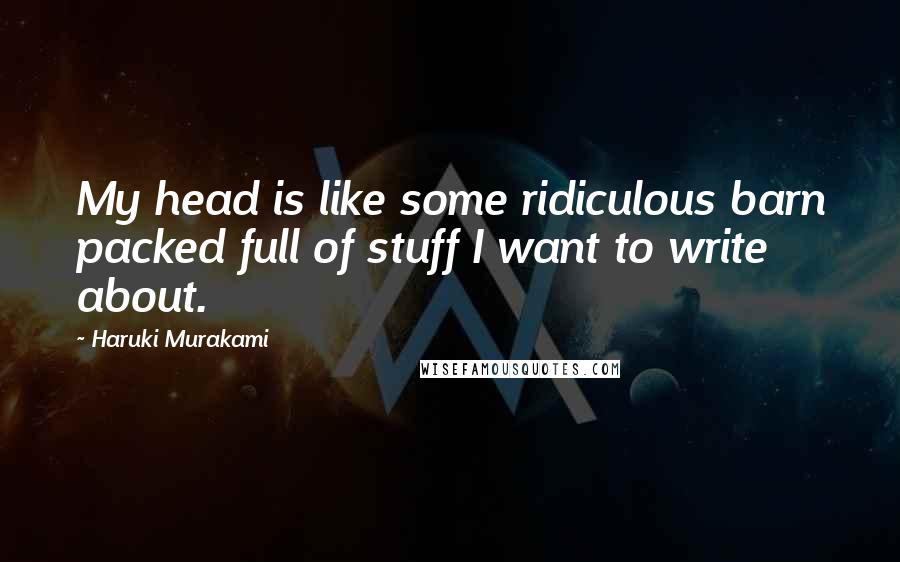 Haruki Murakami Quotes: My head is like some ridiculous barn packed full of stuff I want to write about.