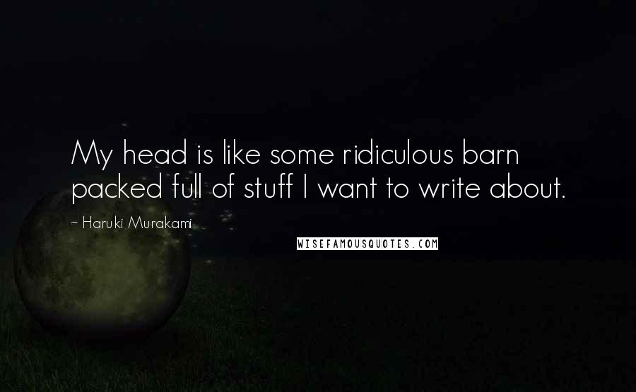 Haruki Murakami Quotes: My head is like some ridiculous barn packed full of stuff I want to write about.