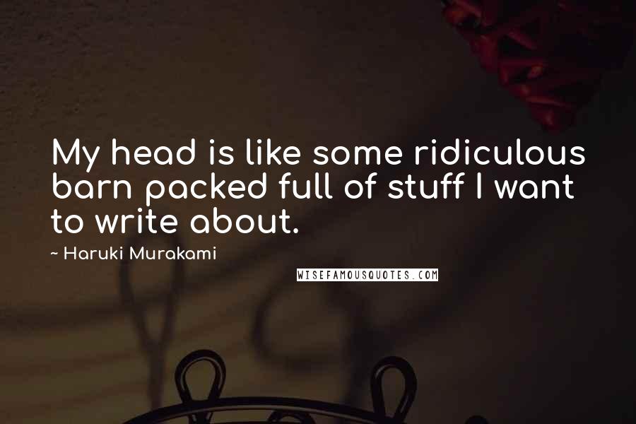 Haruki Murakami Quotes: My head is like some ridiculous barn packed full of stuff I want to write about.