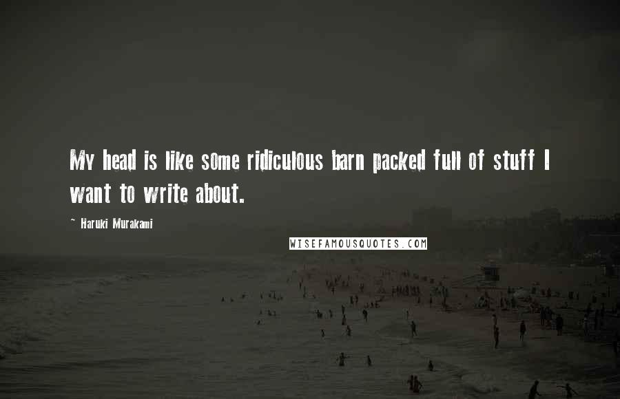 Haruki Murakami Quotes: My head is like some ridiculous barn packed full of stuff I want to write about.