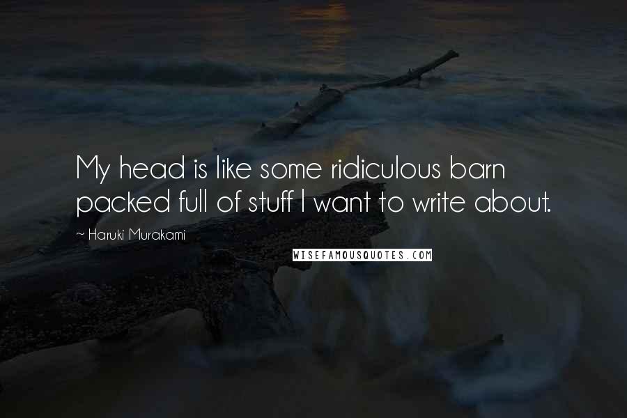 Haruki Murakami Quotes: My head is like some ridiculous barn packed full of stuff I want to write about.