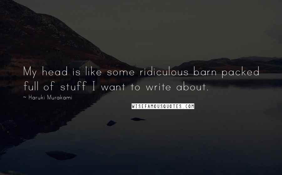Haruki Murakami Quotes: My head is like some ridiculous barn packed full of stuff I want to write about.