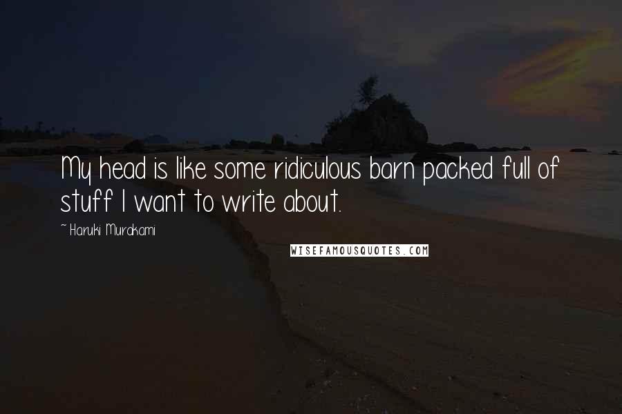 Haruki Murakami Quotes: My head is like some ridiculous barn packed full of stuff I want to write about.