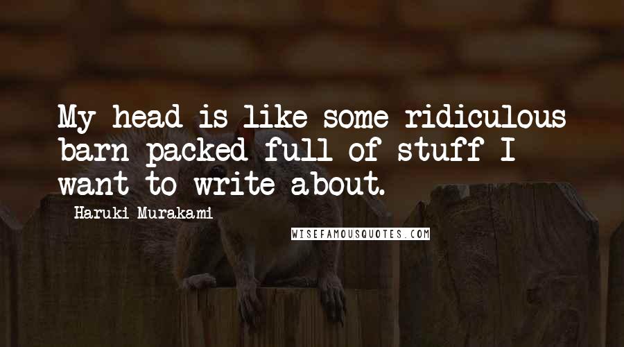 Haruki Murakami Quotes: My head is like some ridiculous barn packed full of stuff I want to write about.