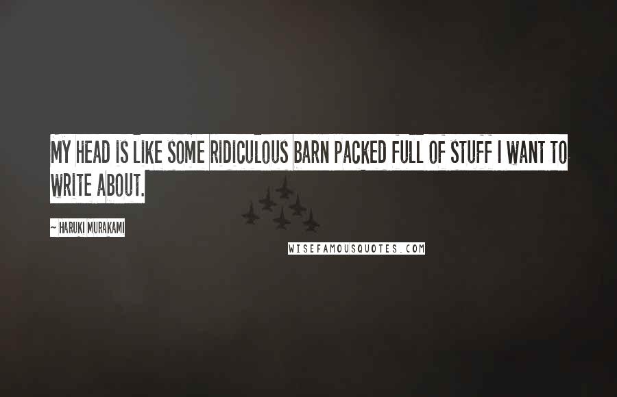 Haruki Murakami Quotes: My head is like some ridiculous barn packed full of stuff I want to write about.
