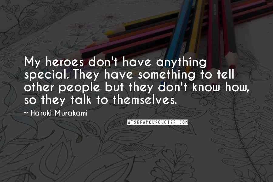 Haruki Murakami Quotes: My heroes don't have anything special. They have something to tell other people but they don't know how, so they talk to themselves.
