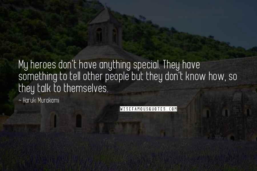 Haruki Murakami Quotes: My heroes don't have anything special. They have something to tell other people but they don't know how, so they talk to themselves.