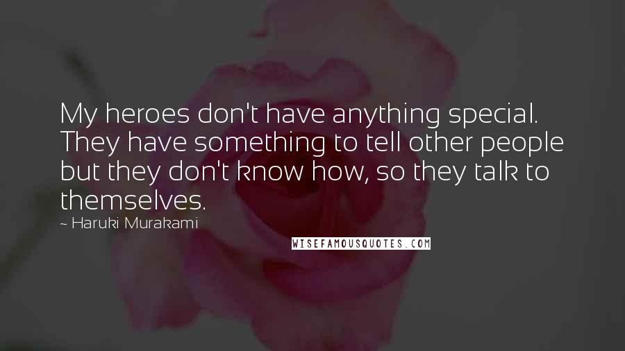 Haruki Murakami Quotes: My heroes don't have anything special. They have something to tell other people but they don't know how, so they talk to themselves.