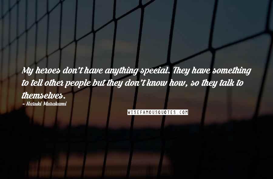 Haruki Murakami Quotes: My heroes don't have anything special. They have something to tell other people but they don't know how, so they talk to themselves.