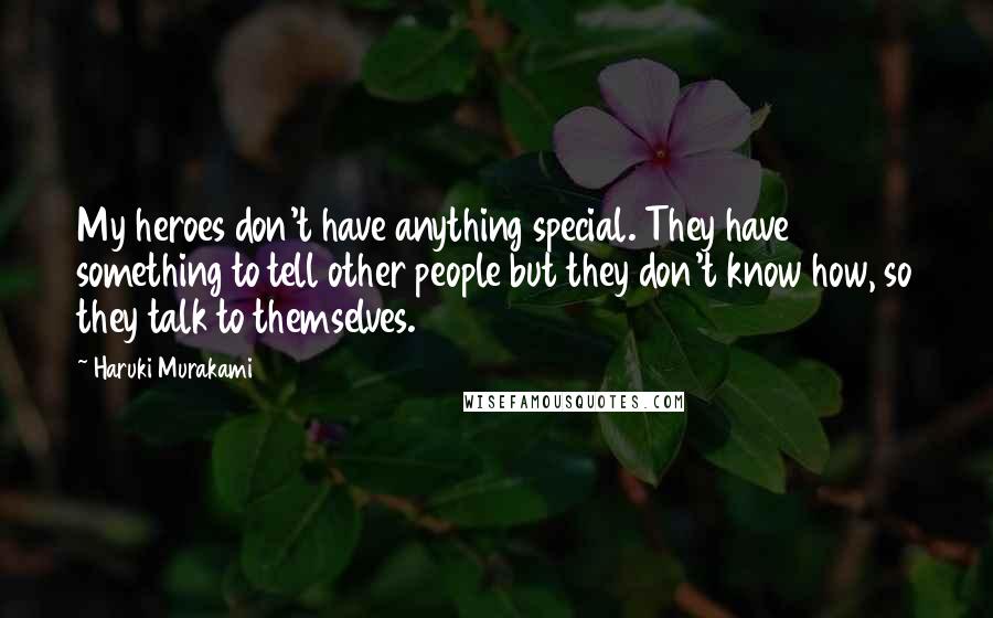 Haruki Murakami Quotes: My heroes don't have anything special. They have something to tell other people but they don't know how, so they talk to themselves.