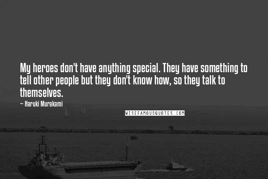 Haruki Murakami Quotes: My heroes don't have anything special. They have something to tell other people but they don't know how, so they talk to themselves.