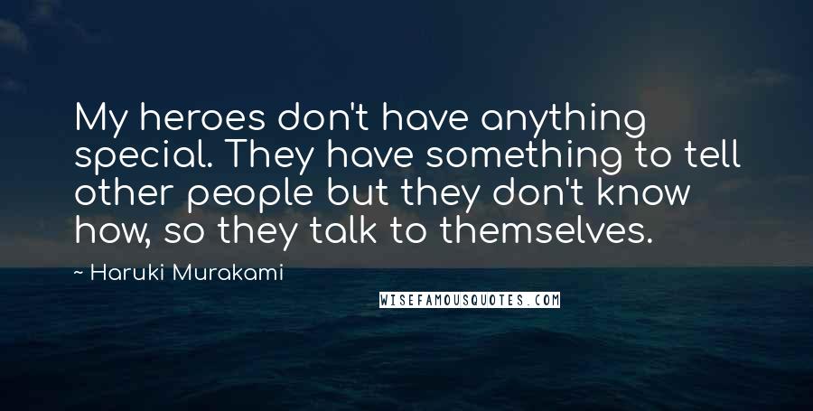 Haruki Murakami Quotes: My heroes don't have anything special. They have something to tell other people but they don't know how, so they talk to themselves.