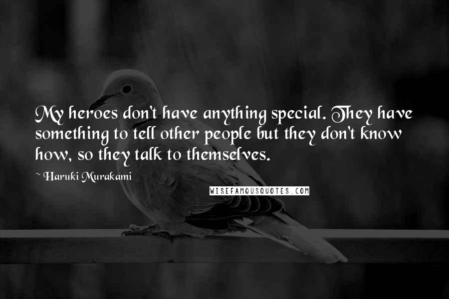 Haruki Murakami Quotes: My heroes don't have anything special. They have something to tell other people but they don't know how, so they talk to themselves.
