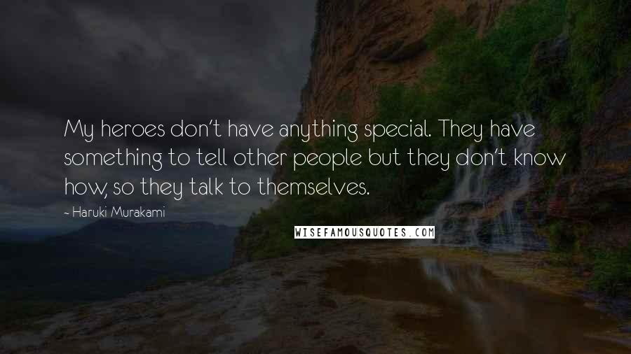 Haruki Murakami Quotes: My heroes don't have anything special. They have something to tell other people but they don't know how, so they talk to themselves.