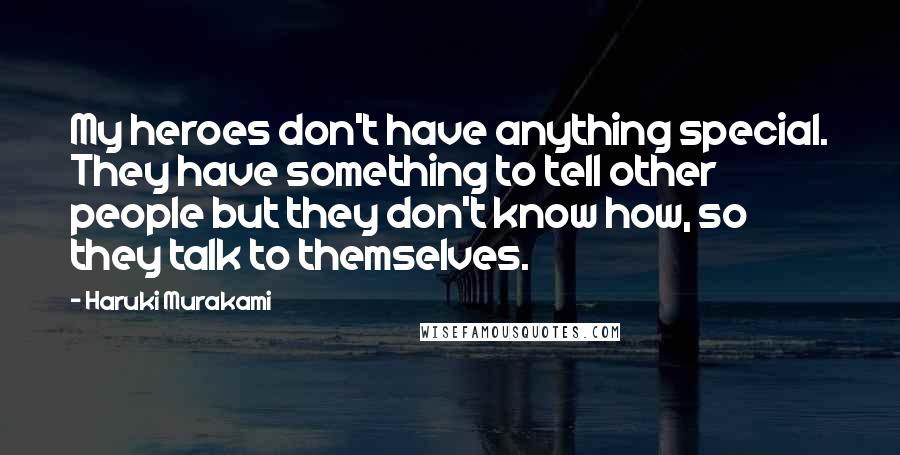 Haruki Murakami Quotes: My heroes don't have anything special. They have something to tell other people but they don't know how, so they talk to themselves.