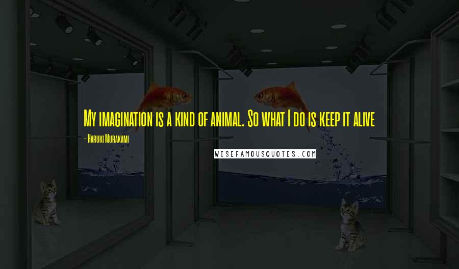 Haruki Murakami Quotes: My imagination is a kind of animal. So what I do is keep it alive