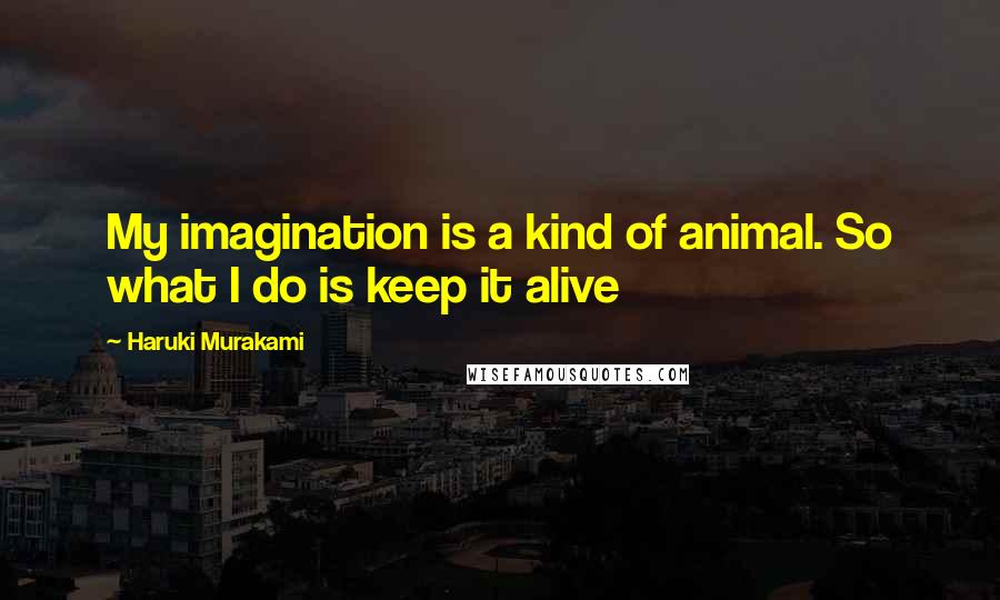 Haruki Murakami Quotes: My imagination is a kind of animal. So what I do is keep it alive