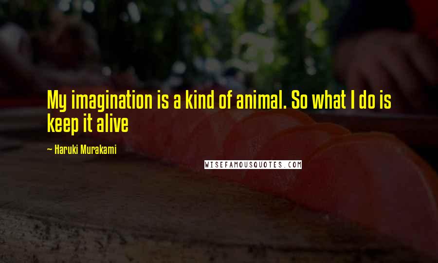 Haruki Murakami Quotes: My imagination is a kind of animal. So what I do is keep it alive