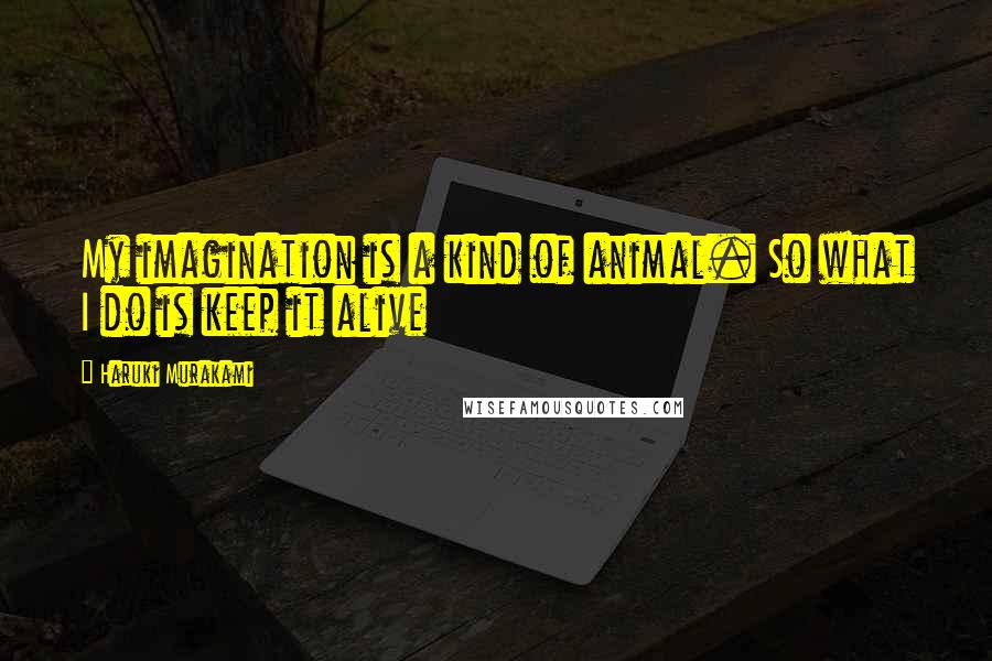 Haruki Murakami Quotes: My imagination is a kind of animal. So what I do is keep it alive