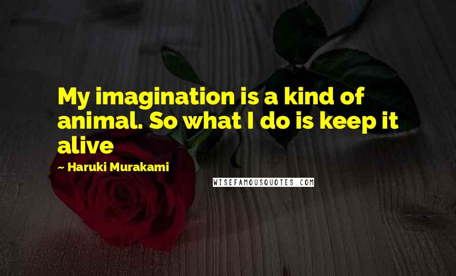 Haruki Murakami Quotes: My imagination is a kind of animal. So what I do is keep it alive
