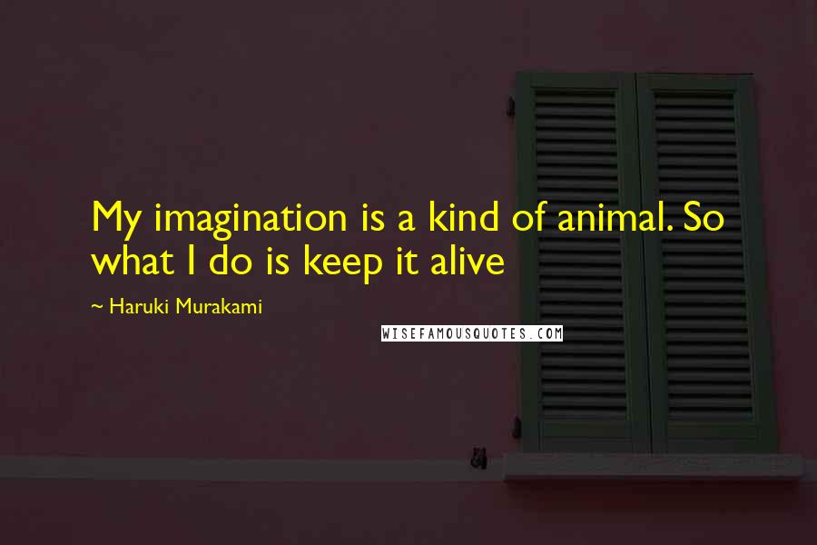 Haruki Murakami Quotes: My imagination is a kind of animal. So what I do is keep it alive
