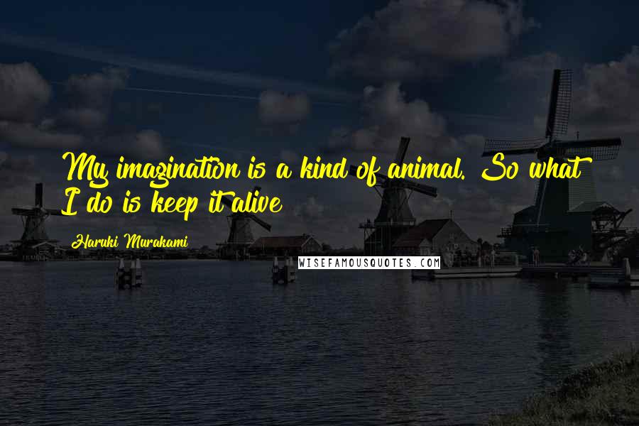 Haruki Murakami Quotes: My imagination is a kind of animal. So what I do is keep it alive