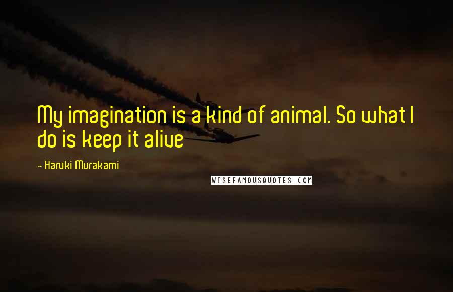 Haruki Murakami Quotes: My imagination is a kind of animal. So what I do is keep it alive