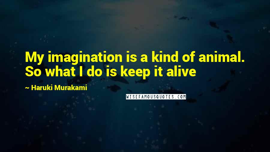 Haruki Murakami Quotes: My imagination is a kind of animal. So what I do is keep it alive