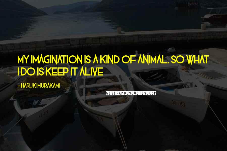 Haruki Murakami Quotes: My imagination is a kind of animal. So what I do is keep it alive